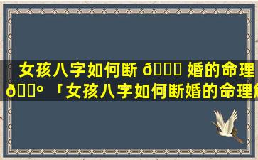 女孩八字如何断 🍀 婚的命理 🌺 「女孩八字如何断婚的命理解释」